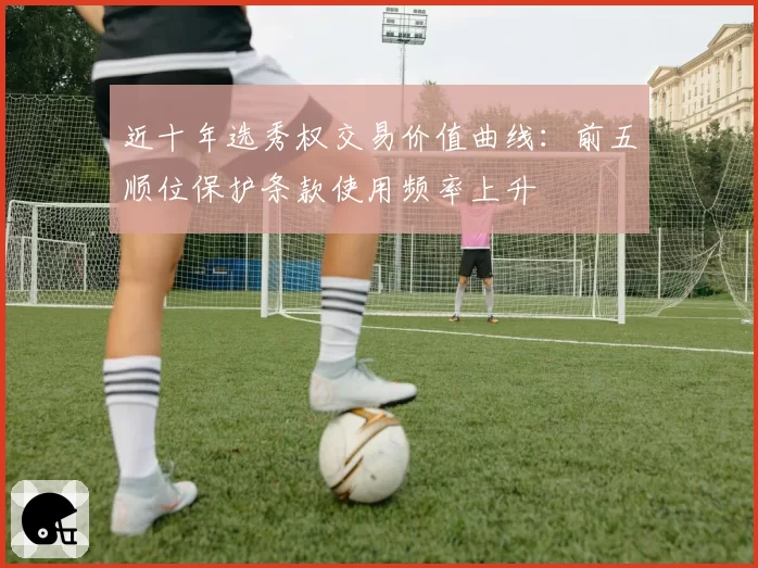 近十年选秀权交易价值曲线：前五顺位保护条款使用频率上升