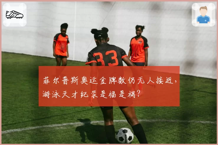 菲尔普斯奥运金牌数仍无人接近，游泳天才纪录是福是祸？