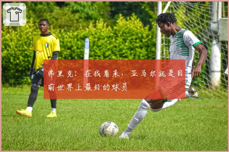 弗里克：在我看来，亚马尔就是目前世界上最好的球员