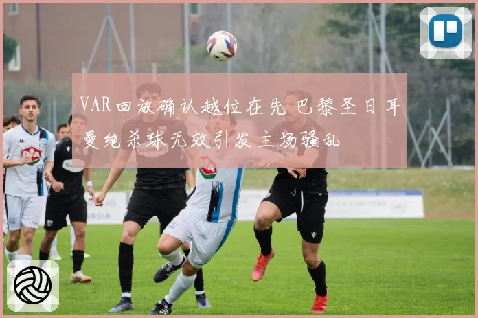 VAR回放确认越位在先 巴黎圣日耳曼绝杀球无效引发主场骚乱