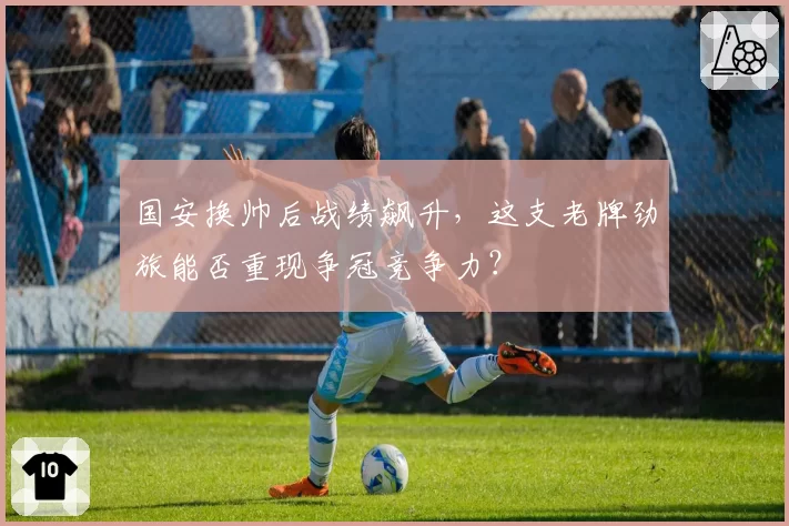 国安换帅后战绩飙升，这支老牌劲旅能否重现争冠竞争力？