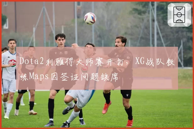 Dota2利雅得大师赛开打，XG战队教练Maps因签证问题缺席