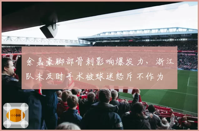 余嘉豪脚部骨刺影响爆发力,浙江队未及时手术被球迷怒斥不作为