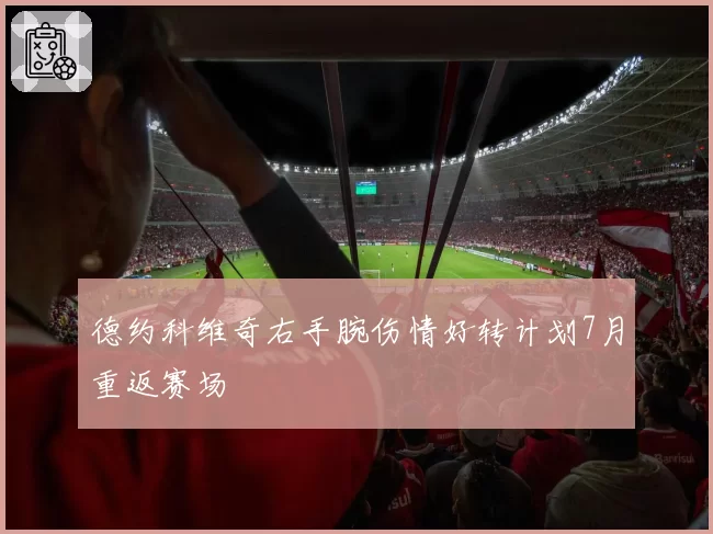 德约科维奇右手腕伤情好转计划7月重返赛场