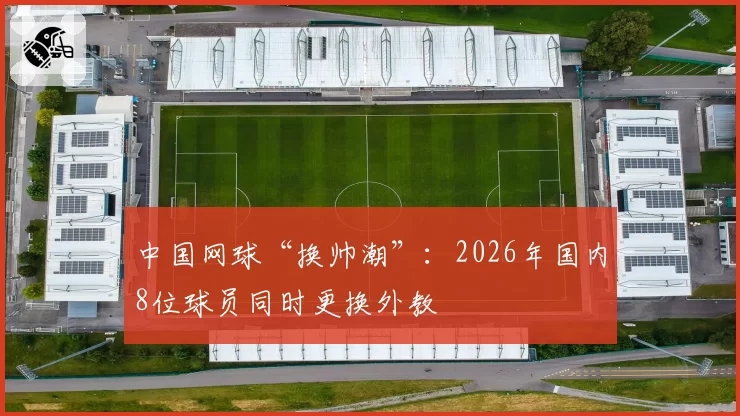 中国网球“换帅潮”：2026年国内8位球员同时更换外教