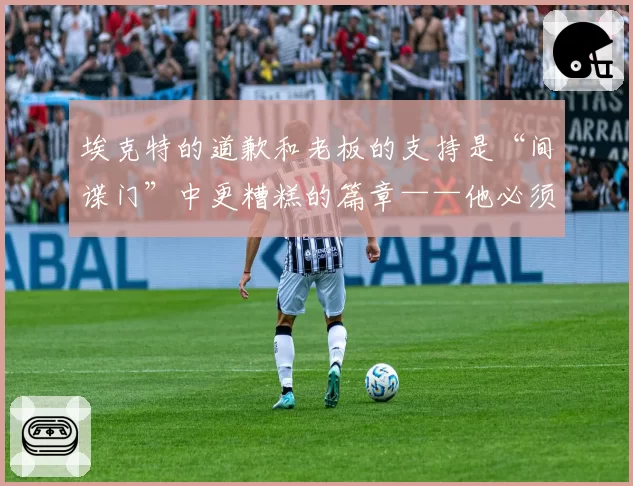 埃克特的道歉和老板的支持是“间谍门”中更糟糕的篇章——他必须离职