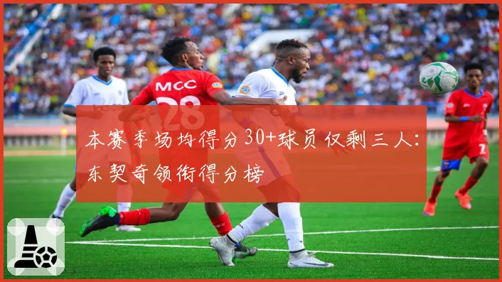 本赛季场均得分30+球员仅剩三人:东契奇领衔得分榜