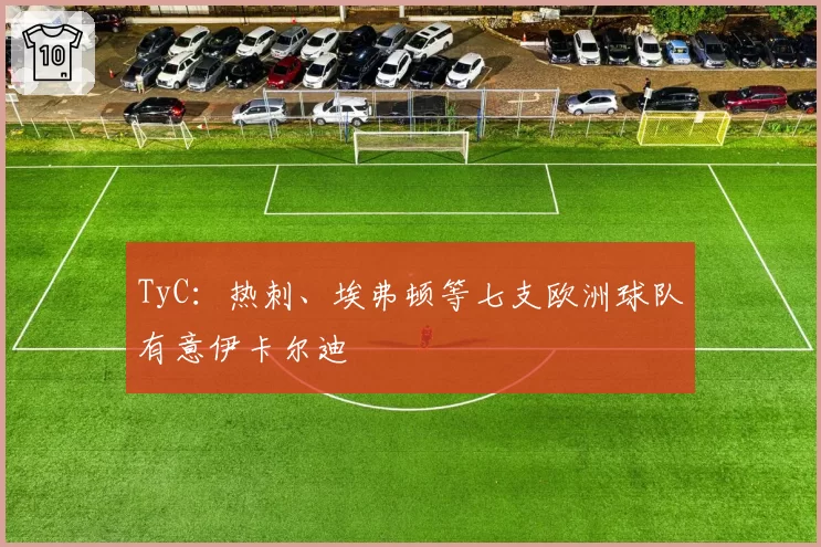 TyC：热刺、埃弗顿等七支欧洲球队有意伊卡尔迪
