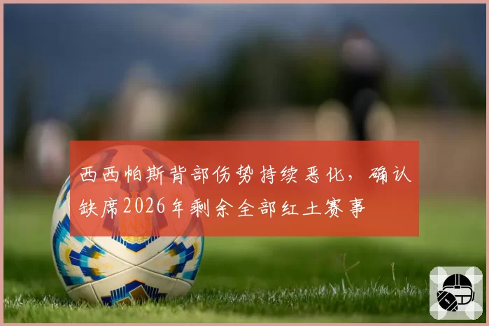 西西帕斯背部伤势持续恶化，确认缺席2026年剩余全部红土赛事