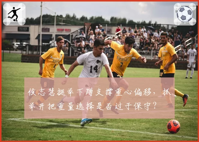 侯志慧挺举下蹲支撑重心偏移，抓举开把重量选择是否过于保守？