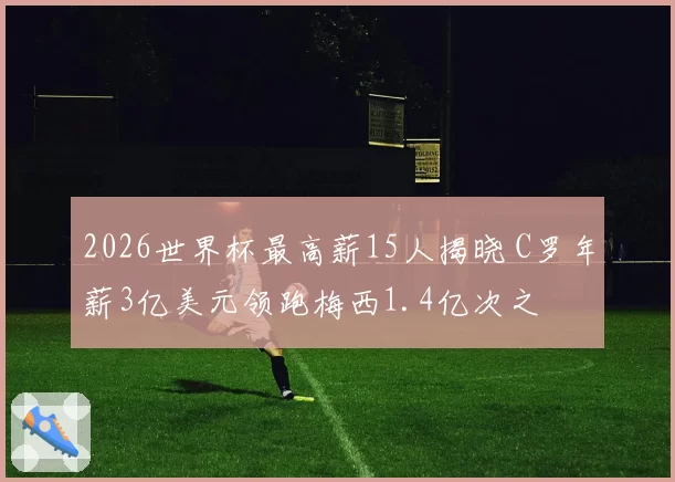 2026世界杯最高薪15人揭晓 C罗年薪3亿美元领跑梅西1.4亿次之