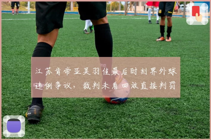 江苏肯帝亚吴羽佳最后时刻界外球违例争议，裁判未看回放直接判罚，对比深圳之前改判案例双标明显