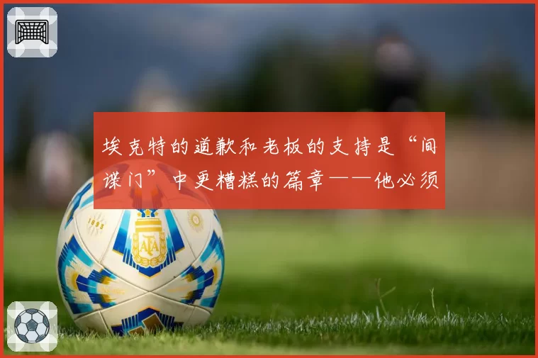 埃克特的道歉和老板的支持是“间谍门”中更糟糕的篇章——他必须离职