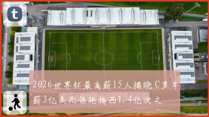 2026世界杯最高薪15人揭晓 C罗年薪3亿美元领跑梅西1.4亿次之