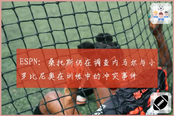 ESPN：桑托斯仍在调查内马尔与小罗比尼奥在训练中的冲突事件