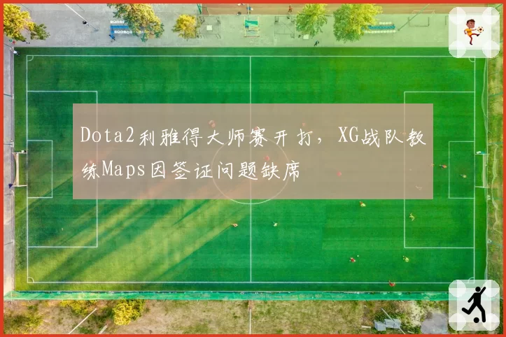 Dota2利雅得大师赛开打，XG战队教练Maps因签证问题缺席