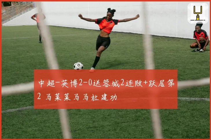 中超-英博2-0送蓉城2连败+跃居第2 马莱莱马马杜建功