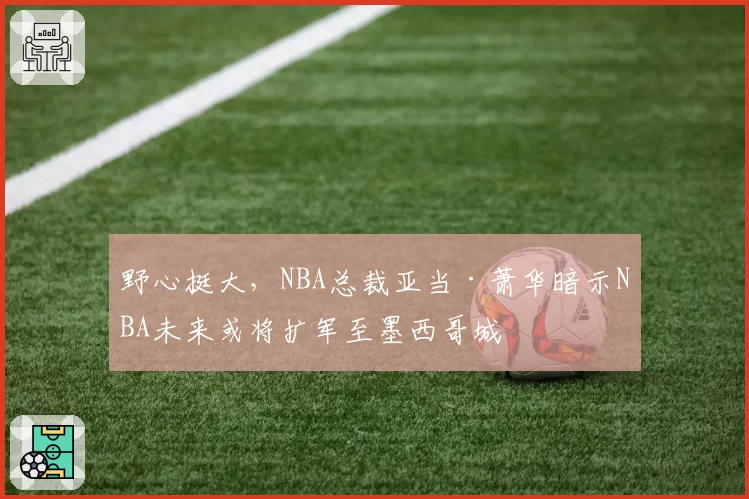 野心挺大，NBA总裁亚当·萧华暗示NBA未来或将扩军至墨西哥城