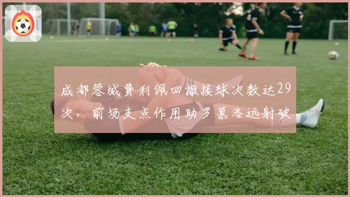 成都蓉城费利佩回撤接球次数达29次，前场支点作用助罗慕洛远射破门