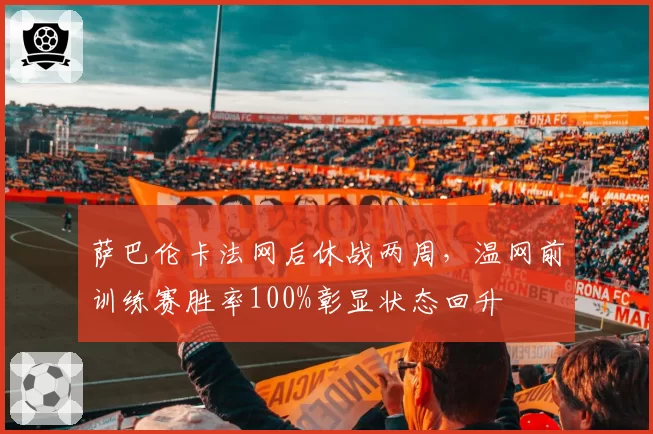 萨巴伦卡法网后休战两周,温网前训练赛胜率100%彰显状态回升