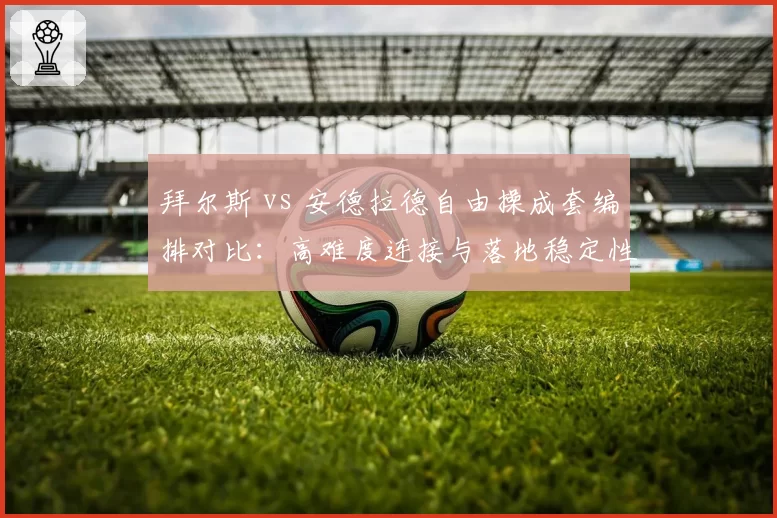 拜尔斯 vs 安德拉德自由操成套编排对比：高难度连接与落地稳定性博弈
