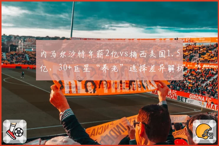 内马尔沙特年薪2亿vs梅西美国1.5亿,30+巨星“养老”选择差异解析