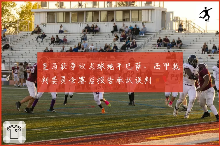 皇马获争议点球绝平巴萨，西甲裁判委员会赛后报告承认误判