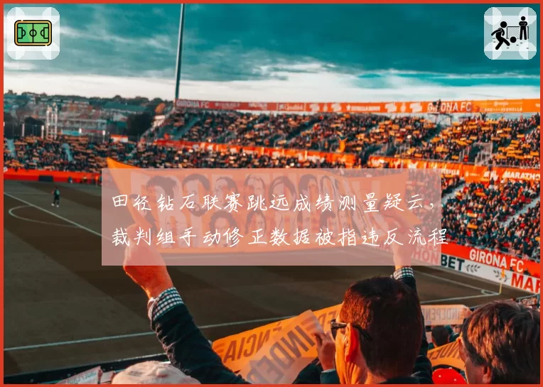 田径钻石联赛跳远成绩测量疑云，裁判组手动修正数据被指违反流程