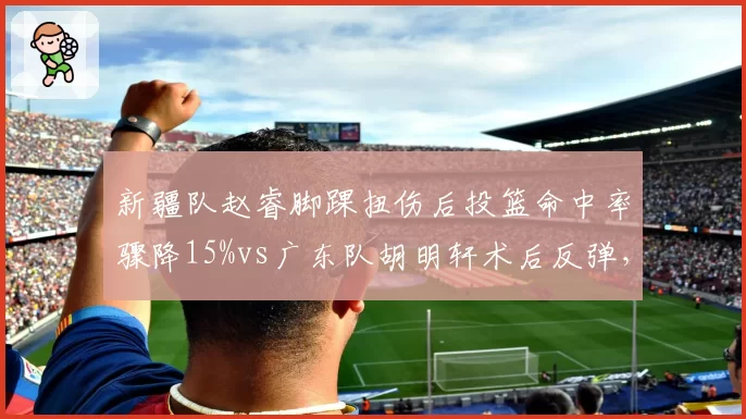 新疆队赵睿脚踝扭伤后投篮命中率骤降15%vs广东队胡明轩术后反弹，状态曲线不同