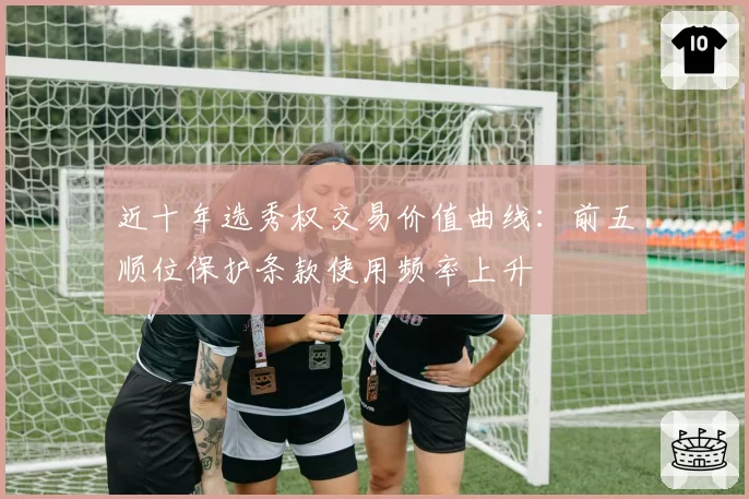 近十年选秀权交易价值曲线：前五顺位保护条款使用频率上升