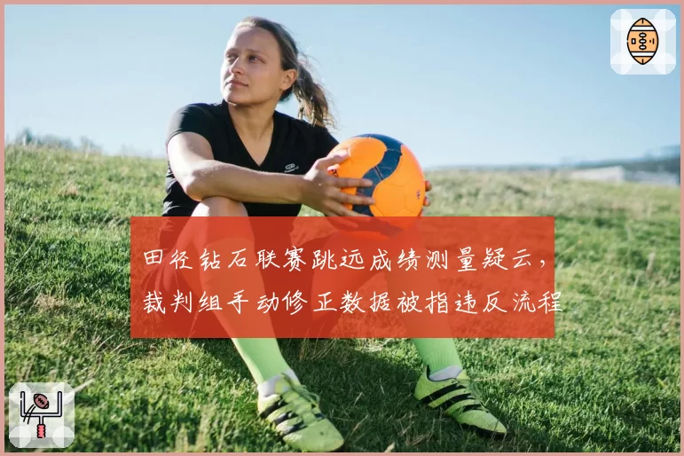 田径钻石联赛跳远成绩测量疑云，裁判组手动修正数据被指违反流程