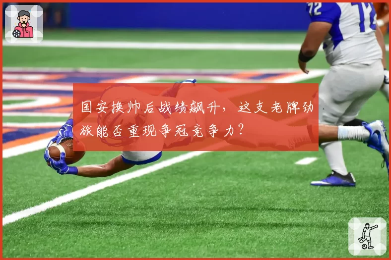 国安换帅后战绩飙升，这支老牌劲旅能否重现争冠竞争力？