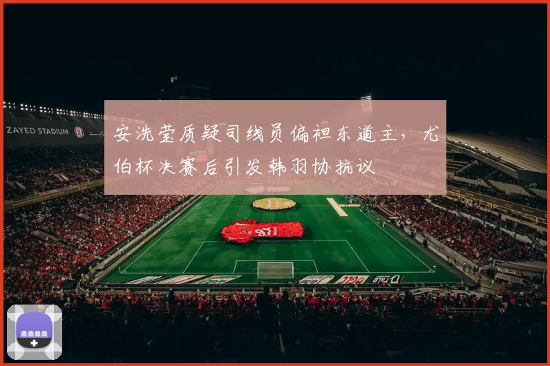 安洗莹质疑司线员偏袒东道主，尤伯杯决赛后引发韩羽协抗议