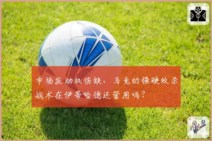 中场发动机伤缺，马竞的强硬绞杀战术在伊蒂哈德还管用吗？
