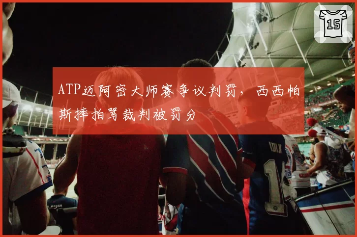 ATP迈阿密大师赛争议判罚，西西帕斯摔拍骂裁判被罚分