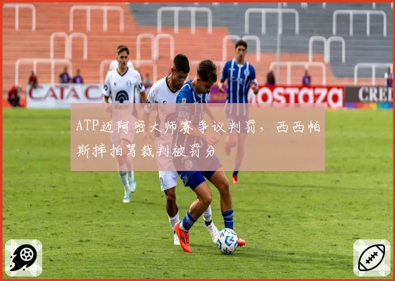 ATP迈阿密大师赛争议判罚，西西帕斯摔拍骂裁判被罚分