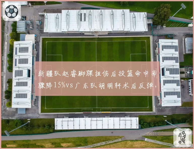 新疆队赵睿脚踝扭伤后投篮命中率骤降15%vs广东队胡明轩术后反弹，状态曲线不同