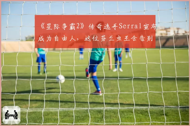 《星际争霸2》传奇选手Serral宣布成为自由人，这位芬兰虫王会告别欧洲征战韩国GSL吗？