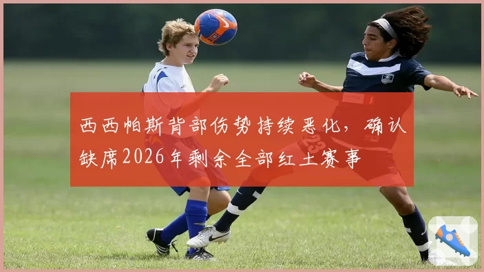 西西帕斯背部伤势持续恶化，确认缺席2026年剩余全部红土赛事