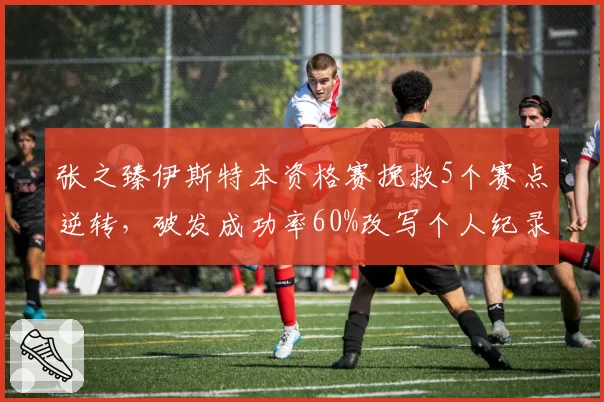 张之臻伊斯特本资格赛挽救5个赛点逆转,破发成功率60%改写个人纪录