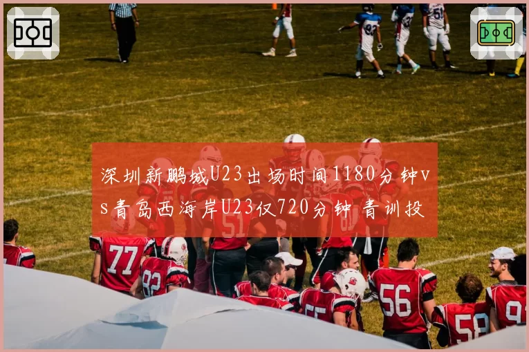 深圳新鹏城U23出场时间1180分钟vs青岛西海岸U23仅720分钟 青训投入差距