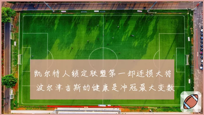 凯尔特人锁定联盟第一却连损大将 波尔津吉斯的健康是冲冠最大变数?