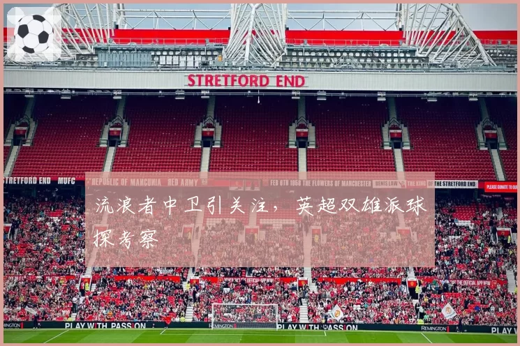 流浪者中卫引关注,英超双雄派球探考察