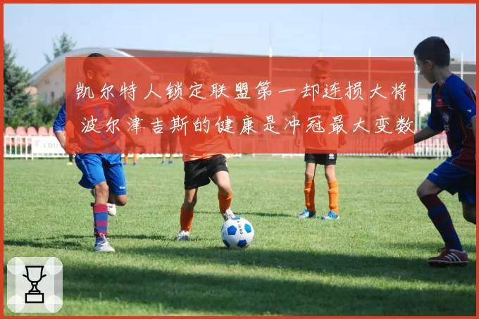 凯尔特人锁定联盟第一却连损大将 波尔津吉斯的健康是冲冠最大变数?