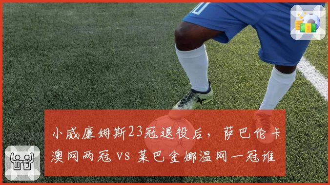 小威廉姆斯23冠退役后，萨巴伦卡澳网两冠 vs 莱巴金娜温网一冠谁更接近传奇？